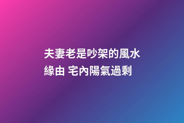 夫妻老是吵架的風水緣由 宅內陽氣過剩
